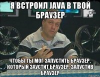 Я встроил java в твой браузер Чтобы ты мог запустить браузер, который заустит браузер, запустив браузер