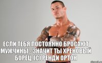 Если тебя постоянно бросают мужчины - Значит ты хреновый борец. (С) Ренди Ортон