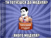 - Ти готуєшся до модуля? - Якого модуля?