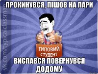 Прокинувся, пішов на пари Виспався повернувся додому