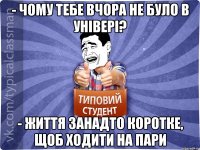 - Чому тебе вчора не було в універі? - Життя занадто коротке, щоб ходити на пари