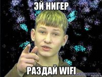 Эй нигер Раздай wifi