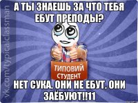 А ты знаешь за что тебя ебут преподы? Нет СУКА, они не ебут, они заёбуют!!11