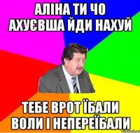 аліна ти чо ахуєвша йди нахуй тебе врот їбали воли і непереїбали