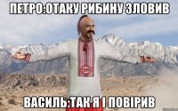 Петро:отаку рибину зловив Василь:так я і повірив