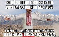 Коли Россия говорить що Укрїна залишиця без газу. а мені до пізди я не боюсь у мене плита.Накусь викусь Россия Багага.
