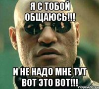 Я с тобой общаюсь!!! и не надо мне тут вот это вот!!!