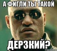 А фигли ты такой дерзкий?