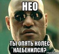 НЕО ТЫ ОПЯТЬ КОЛЕС НАЕБЕНИЛСЯ?