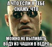 А что если я тебе скажу, что можно не выливать воду из чашки в ведро