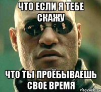 что если я тебе скажу что ты проёбываешь свое время