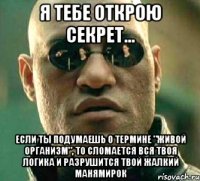 Я тебе открою секрет... Если ты подумаешь о термине "живой организм", то сломается вся твоя логика и разрушится твой жалкий манямирок