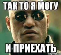 ТАК ТО Я МОГУ И ПРИЕХАТЬ