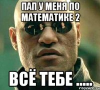 Пап у меня по математике 2 Всё тебе .....