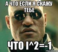 А что если я скажу тебе Что i^2=-1