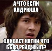 А ЧТО ЕСЛИ АНДРЮША СЛИВАЕТ КАТКИ ЧТО БЫ Я РЕЙДЖЫЛ?