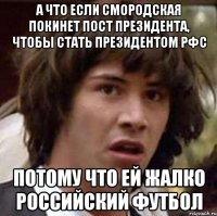 А что если Смородская покинет пост президента, чтобы стать президентом РФС Потому что ей жалко Российский футбол