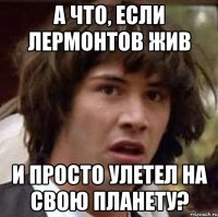 А ЧТО, ЕСЛИ ЛЕРМОНТОВ ЖИВ И ПРОСТО УЛЕТЕЛ НА СВОЮ ПЛАНЕТУ?