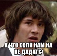  а что если нам на не дадут!?