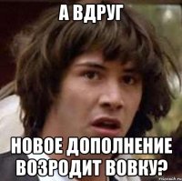 А вдруг Новое дополнение возродит вовку?