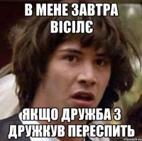 В мене завтра вісілє якщо дружба з дружкув переспить