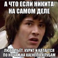 А что если Никита на самом деле люто пьёт, курит и катается по ночам на Каене по клубам