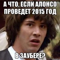 А ЧТО, ЕСЛИ АЛОНСО ПРОВЕДЕТ 2015 ГОД В ЗАУБЕРЕ?