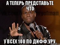 а теперь представьте что у всех 100 по дифф.уру.