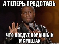 а теперь представь что введут коронный mcmillian