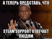 А теперь представь, что steam support отвечает людям