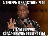 А теперь представь, что steam support когда-нибудь ответит тебе