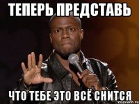 Теперь представь что тебе это всё снится