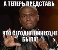 А теперь представь Что сегодня ничего не было!