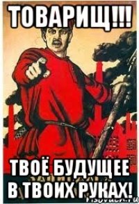 ТОВАРИЩ!!! твоё будущее в твоих руках!