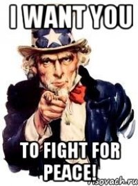 I WANT YOU TO FIGHT FOR PEACE!