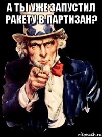 А ты уже запустил ракету в партизан? 