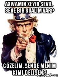 Axwamin xeyir Sevil. Sene bir sualim var? Gözelim, Sende menim kimi Delisen?