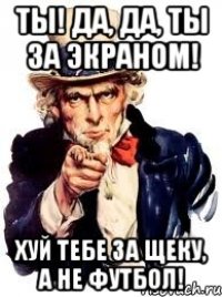 Ты! Да, да, ты за экраном! Хуй тебе за щеку, а не футбол!