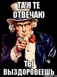 та я те отвечаю ты выздоровеешь