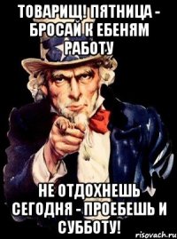 Товарищ! Пятница - бросай к ебеням работу Не отдохнешь сегодня - проебешь и субботу!