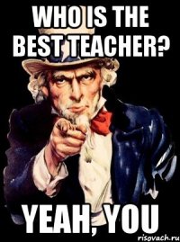 Who is the best teacher? yeah, you