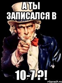 А ты записался в 10-7 ?!