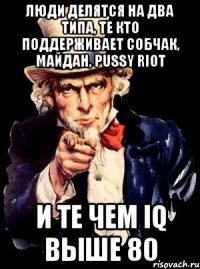 Люди делятся на два типа, те кто поддерживает Собчак, Майдан, Pussy riot и те чем IQ выше 80