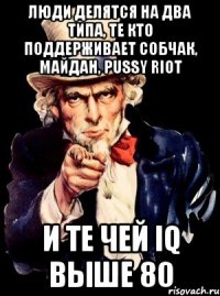 Люди делятся на два типа, те кто поддерживает Собчак, Майдан, Pussy riot и те чей IQ выше 80