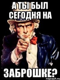 А ты был сегодня на ЗАБРОШКЕ?