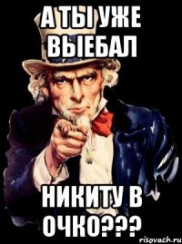 а ты уже выебал никиту в очко???