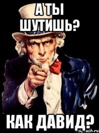 А ты шутишь? КАк Давид?