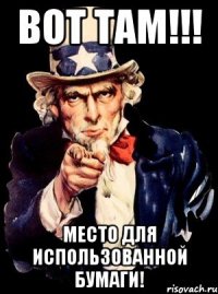 ВОТ ТАМ!!! место для использованной бумаги!