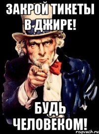 Закрой тикеты в Джире! Будь человеком!