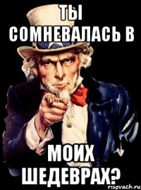 Ты сомневалась в Моих шедеврах?